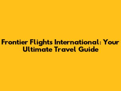 Frontier Flights International: Your Ultimate Travel Guide