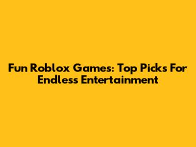 Fun Roblox Games: Top Picks For Endless Entertainment