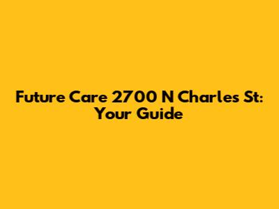 Future Care 2700 N Charles St: Your Guide