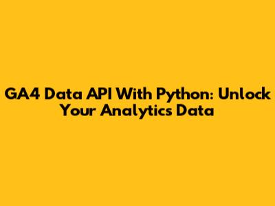 GA4 Data API With Python: Unlock Your Analytics Data