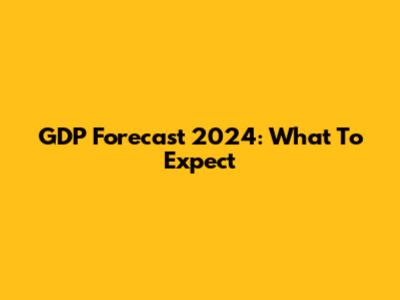 GDP Forecast 2024: What To Expect