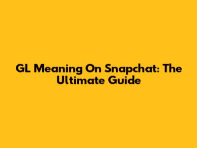 GL Meaning On Snapchat: The Ultimate Guide