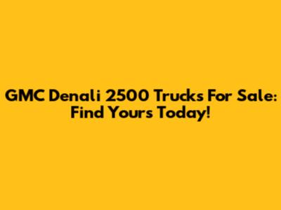 GMC Denali 2500 Trucks For Sale: Find Yours Today!