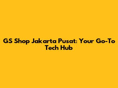 GS Shop Jakarta Pusat: Your Go-To Tech Hub
