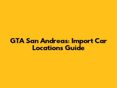 GTA San Andreas: Import Car Locations Guide