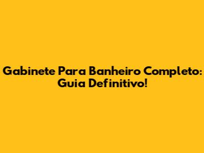 Gabinete Para Banheiro Completo: Guia Definitivo!