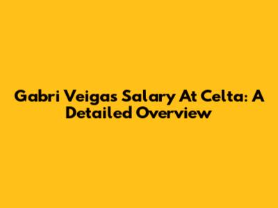 Gabri Veiga's Salary At Celta: A Detailed Overview