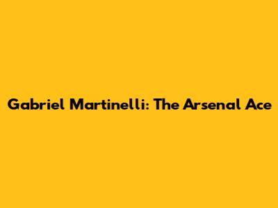 Gabriel Martinelli: The Arsenal Ace