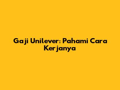 Gaji Unilever: Pahami Cara Kerjanya