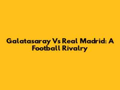 Galatasaray Vs Real Madrid: A Football Rivalry