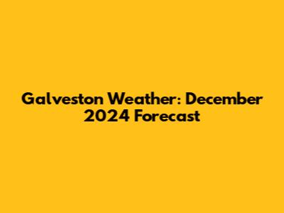 Galveston Weather: December 2024 Forecast
