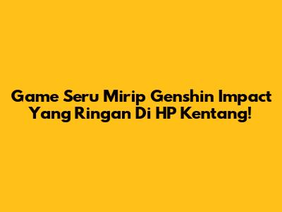 Game Seru Mirip Genshin Impact Yang Ringan Di HP Kentang!