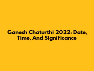 Ganesh Chaturthi 2022: Date, Time, And Significance
