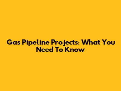 Gas Pipeline Projects: What You Need To Know