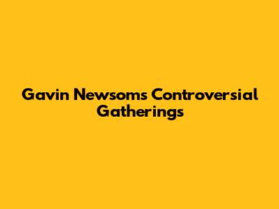 Gavin Newsom's Controversial Gatherings