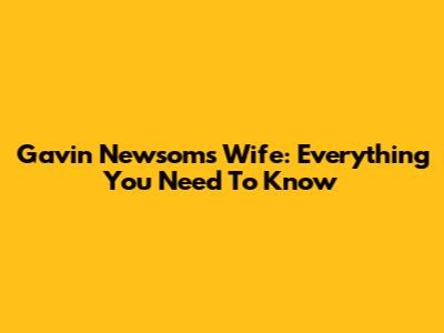 Gavin Newsom's Wife: Everything You Need To Know