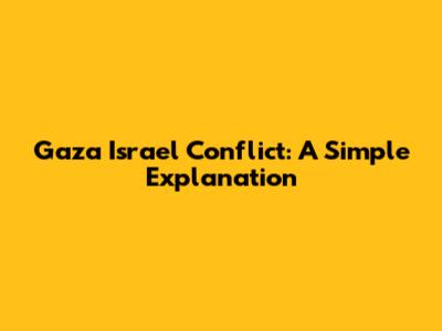 Gaza Israel Conflict: A Simple Explanation