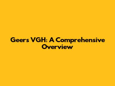 Geers VGH: A Comprehensive Overview