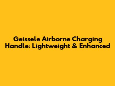 Geissele Airborne Charging Handle: Lightweight & Enhanced