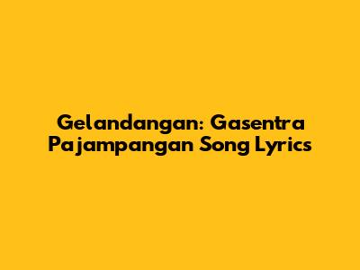 Gelandangan: Gasentra Pajampangan Song Lyrics