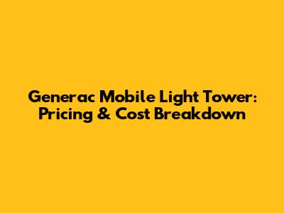 Generac Mobile Light Tower: Pricing & Cost Breakdown