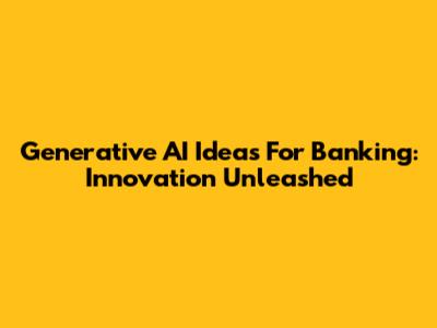 Generative AI Ideas For Banking: Innovation Unleashed