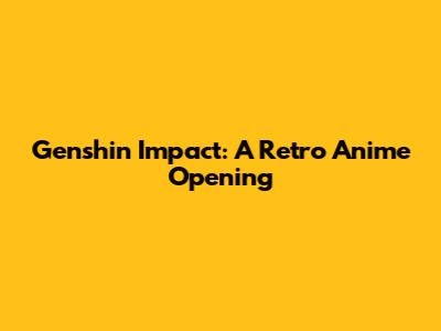 Genshin Impact: A Retro Anime Opening