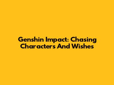 Genshin Impact: Chasing Characters And Wishes