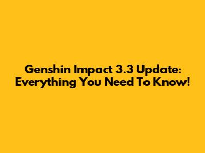 Genshin Impact 3.3 Update: Everything You Need To Know!