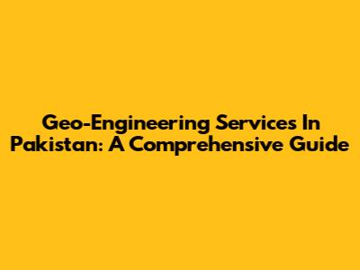 Geo-Engineering Services In Pakistan: A Comprehensive Guide