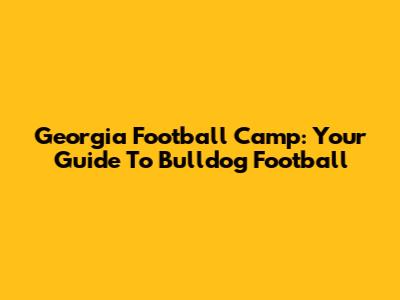 Georgia Football Camp: Your Guide To Bulldog Football