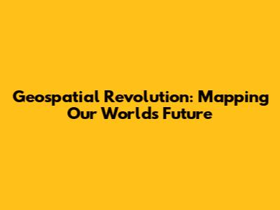 Geospatial Revolution: Mapping Our World's Future