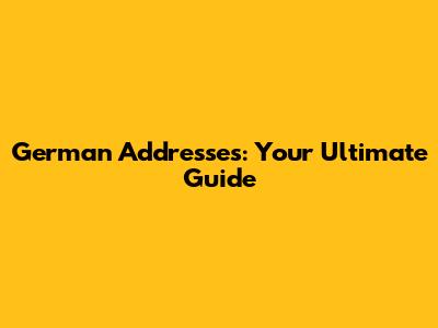 German Addresses: Your Ultimate Guide