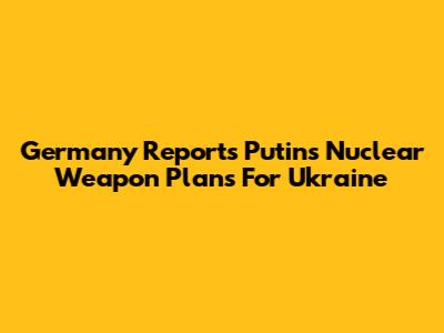 Germany Reports Putin's Nuclear Weapon Plans For Ukraine