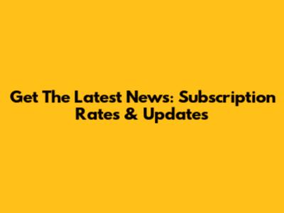 Get The Latest News: Subscription Rates & Updates