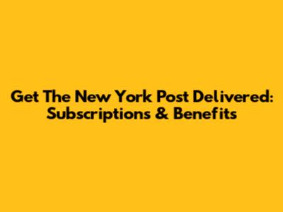 Get The New York Post Delivered: Subscriptions & Benefits