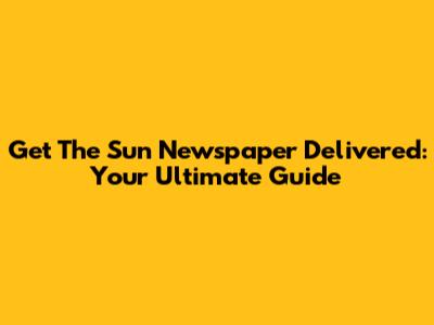 Get The Sun Newspaper Delivered: Your Ultimate Guide