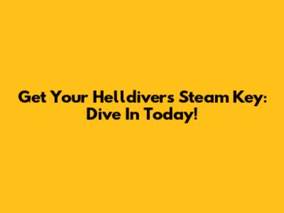 Get Your Helldivers Steam Key: Dive In Today!
