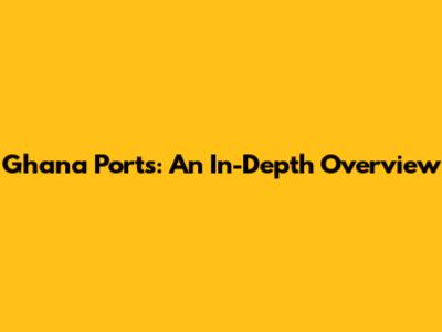 Ghana Ports: An In-Depth Overview