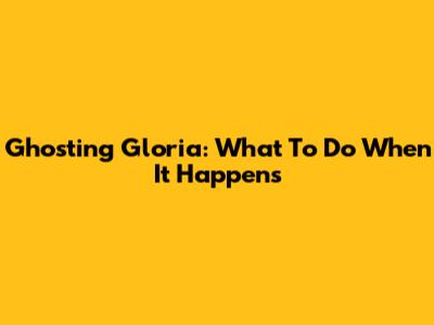 Ghosting Gloria: What To Do When It Happens