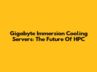 Gigabyte Immersion Cooling Servers: The Future Of HPC