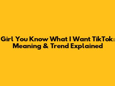 Girl You Know What I Want TikTok: Meaning & Trend Explained