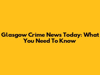 Glasgow Crime News Today: What You Need To Know