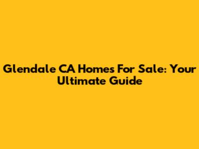 Glendale CA Homes For Sale: Your Ultimate Guide