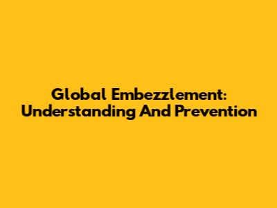 Global Embezzlement: Understanding And Prevention