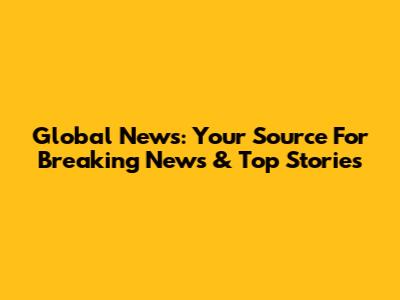 Global News: Your Source For Breaking News & Top Stories