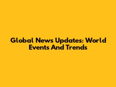 Global News Updates: World Events And Trends