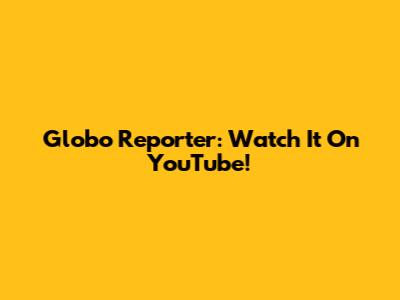 Globo Reporter: Watch It On YouTube!