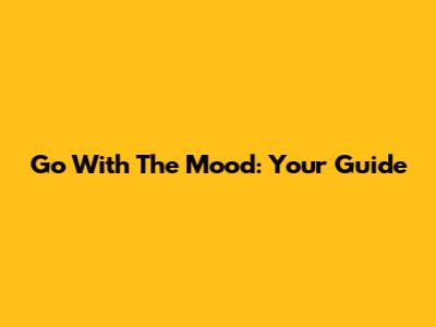 Go With The Mood: Your Guide