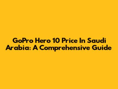 GoPro Hero 10 Price In Saudi Arabia: A Comprehensive Guide